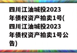 四川江油城投2023年债权资产拍卖1号(四川江油城投2023年债权资产拍卖1号公告)