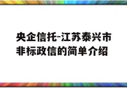 央企信托-江苏泰兴市非标政信的简单介绍