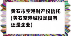 黄石市空港财产权信托(黄石空港城投是国有还是企业)