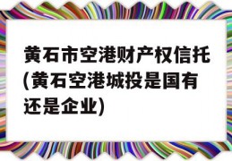 黄石市空港财产权信托(黄石空港城投是国有还是企业)