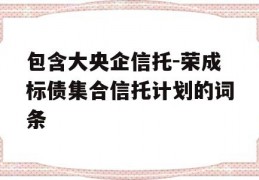 包含大央企信托-荣成标债集合信托计划的词条