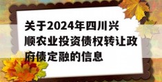 关于2024年四川兴顺农业投资债权转让政府债定融的信息