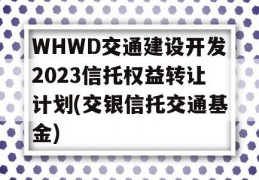 WHWD交通建设开发2023信托权益转让计划(交银信托交通基金)