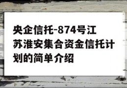 央企信托-874号江苏淮安集合资金信托计划的简单介绍