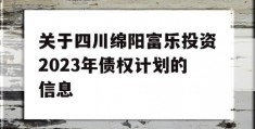 关于四川绵阳富乐投资2023年债权计划的信息