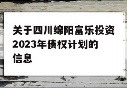 关于四川绵阳富乐投资2023年债权计划的信息