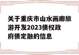 关于重庆市山水画廊旅游开发2023债权政府债定融的信息