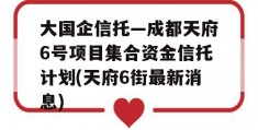 大国企信托—成都天府6号项目集合资金信托计划(天府6街最新消息)