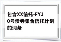 包含XX信托-FY10号债券集合信托计划的词条