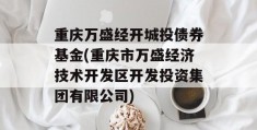 重庆万盛经开城投债券基金(重庆市万盛经济技术开发区开发投资集团有限公司)