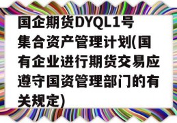 国企期货DYQL1号集合资产管理计划(国有企业进行期货交易应遵守国资管理部门的有关规定)