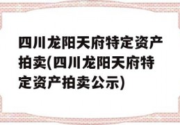 四川龙阳天府特定资产拍卖(四川龙阳天府特定资产拍卖公示)