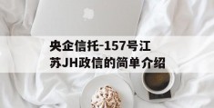 央企信托-157号江苏JH政信的简单介绍