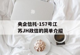 央企信托-157号江苏JH政信的简单介绍