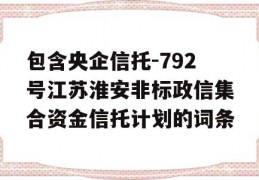 包含央企信托-792号江苏淮安非标政信集合资金信托计划的词条