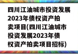 四川江油城市投资发展2023年债权资产拍卖项目(四川江油城市投资发展2023年债权资产拍卖项目招标)