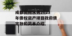 成都简阳水务2023年债权资产项目政府债定融的简单介绍