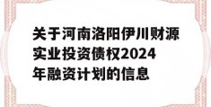 关于河南洛阳伊川财源实业投资债权2024年融资计划的信息