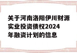 关于河南洛阳伊川财源实业投资债权2024年融资计划的信息