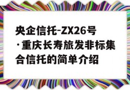 央企信托-ZX26号·重庆长寿旅发非标集合信托的简单介绍