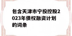 包含天津市宁投控股2023年债权融资计划的词条