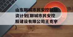 山东聊城市民安控股融资计划(聊城市民安控股建设有限公司王克宇)