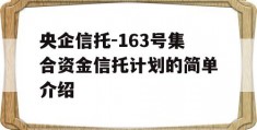 央企信托-163号集合资金信托计划的简单介绍