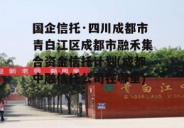 国企信托·四川成都市青白江区成都市融禾集合资金信托计划(成都中融信托公司在哪里)