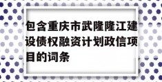 包含重庆市武隆隆江建设债权融资计划政信项目的词条