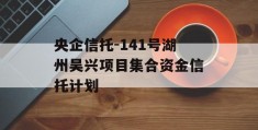 央企信托-141号湖州吴兴项目集合资金信托计划