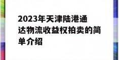 2023年天津陆港通达物流收益权拍卖的简单介绍