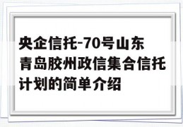 央企信托-70号山东青岛胶州政信集合信托计划的简单介绍