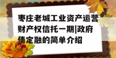 枣庄老城工业资产运营财产权信托一期|政府债定融的简单介绍