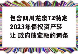 包含四川龙泉TZ特定2023年债权资产转让|政府债定融的词条