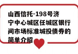 山西信托-198号济宁中心城区任城区银行间市场标准城投债券的简单介绍