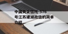 中国央企信托-576号江苏建湖政信的简单介绍