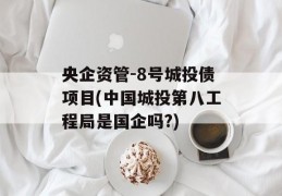 央企资管-8号城投债项目(中国城投第八工程局是国企吗?)