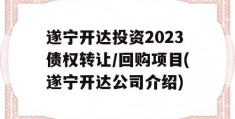 遂宁开达投资2023债权转让/回购项目(遂宁开达公司介绍)