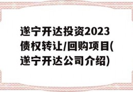 遂宁开达投资2023债权转让/回购项目(遂宁开达公司介绍)