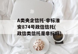 A类央企信托-非标淮安874号政信信托(政信类信托是非标吗)