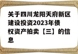 关于四川龙阳天府新区建设投资2023年债权资产拍卖【三】的信息