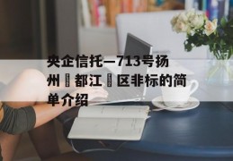 央企信托—713号扬州‮都江‬区非标的简单介绍