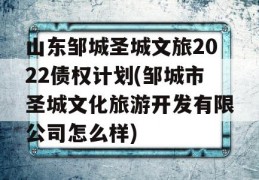 山东邹城圣城文旅2022债权计划(邹城市圣城文化旅游开发有限公司怎么样)