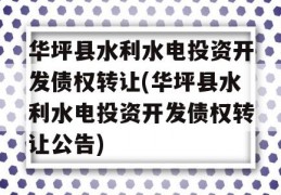 华坪县水利水电投资开发债权转让(华坪县水利水电投资开发债权转让公告)