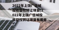 2022年上饶广信城投收益权转让项目(2022年上饶广信城投收益权转让项目有哪些)