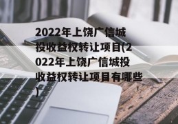 2022年上饶广信城投收益权转让项目(2022年上饶广信城投收益权转让项目有哪些)