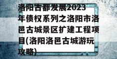 洛阳古都发展2023年债权系列之洛阳市洛邑古城景区扩建工程项目(洛阳洛邑古城游玩攻略)