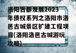 洛阳古都发展2023年债权系列之洛阳市洛邑古城景区扩建工程项目(洛阳洛邑古城游玩攻略)