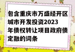 包含重庆市万盛经开区城市开发投资2023年债权转让项目政府债定融的词条