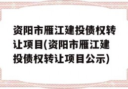 资阳市雁江建投债权转让项目(资阳市雁江建投债权转让项目公示)